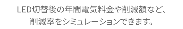 LED切替後の年間電気料金や削減額など、削減率をシミュレーションできます。