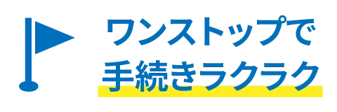 ワンストップで手続きラクラク