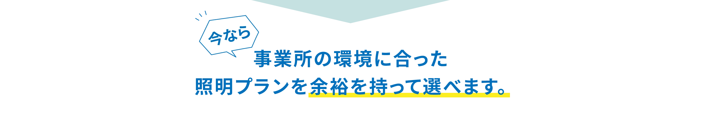 今なら、事業所の環境に合った照明プランを余裕を持って選べます。