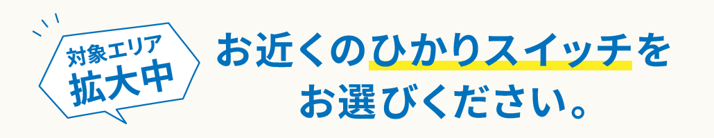 対象エリア拡大中!お近くのひかりスイッチをお選びください。